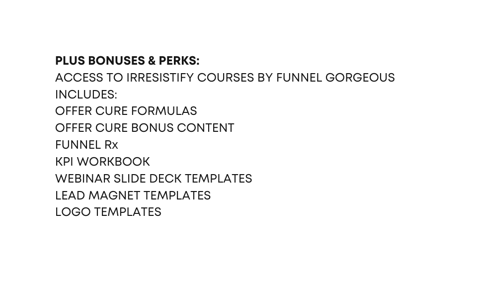 PLUS BONUSES PERKS ACCESS TO IRRESISTIFY COURSES BY FUNNEL GORGEOUS INCLUDES OFFER CURE FORMULAS OFFER CURE BONUS CONTENT FUNNEL Rx KPI WORKBOOK WEBINAR SLIDE DECK TEMPLATES LEAD MAGNET TEMPLATES LOGO TEMPLATES